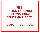 Tekstboks: FNB  FOREIGN EXCHANGE / INTERNATIONAL  REMITTANCE DEPT.    2006 – 08 - 31
